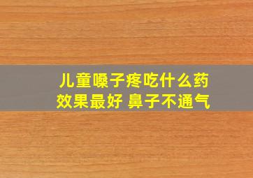 儿童嗓子疼吃什么药效果最好 鼻子不通气